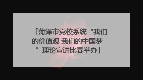 菏泽市党校系统“我们的价值观 我们的中国梦”理论宣讲比赛举办