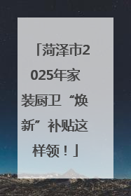 菏泽市2025年家装厨卫“焕新”补贴这样领！