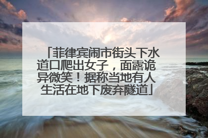 菲律宾闹市街头下水道口爬出女子，面露诡异微笑！据称当地有人生活在地下废弃隧道