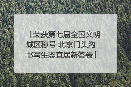 荣获第七届全国文明城区称号 北京门头沟书写生态宜居新答卷