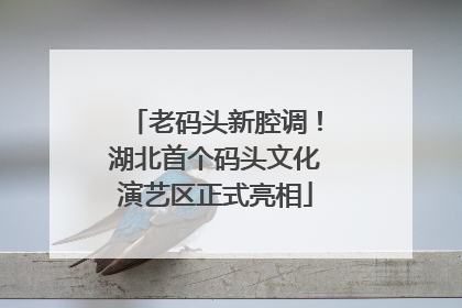 老码头新腔调！湖北首个码头文化演艺区正式亮相