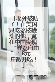 老外破防了！在美国只吃荔枝罐头的他，竟在中国实现“鲜荔自由”：8元一斤敞开吃！