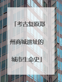 考古复原郑州商城遗址的城市生命史