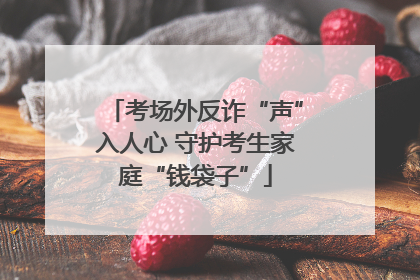 考场外反诈“声”入人心 守护考生家庭“钱袋子”