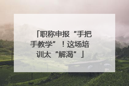 职称申报“手把手教学”！这场培训太“解渴”