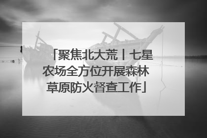 聚焦北大荒丨七星农场全方位开展森林草原防火督查工作