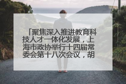 聚焦深入推进教育科技人才一体化发展，上海市政协举行十四届常委会第十八次会议，胡文容出席并讲话
