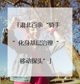 肃北百余“骑手”化身基层治理“移动探头”