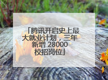 腾讯开启史上最大就业计划，三年新增 28000校招岗位