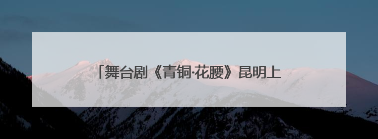 舞台剧《青铜·花腰》昆明上演 用戏剧让文物“活”起来