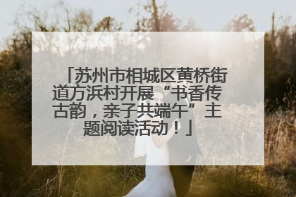 苏州市相城区黄桥街道方浜村开展“书香传古韵，亲子共端午”主题阅读活动！