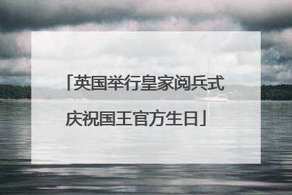 英国举行皇家阅兵式庆祝国王官方生日