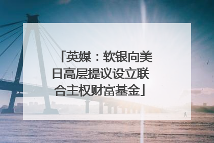 英媒：软银向美日高层提议设立联合主权财富基金
