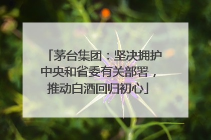 茅台集团：坚决拥护中央和省委有关部署，推动白酒回归初心