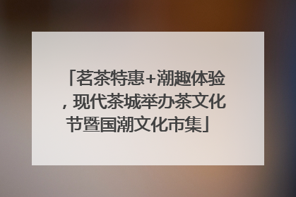 茗茶特惠+潮趣体验，现代茶城举办茶文化节暨国潮文化市集
