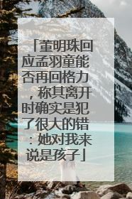董明珠回应孟羽童能否再回格力，称其离开时确实是犯了很大的错：她对我来说是孩子