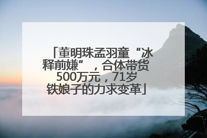 董明珠孟羽童“冰释前嫌”，合体带货500万元，71岁铁娘子的力求变革