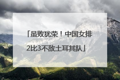 虽败犹荣！中国女排2比3不敌土耳其队