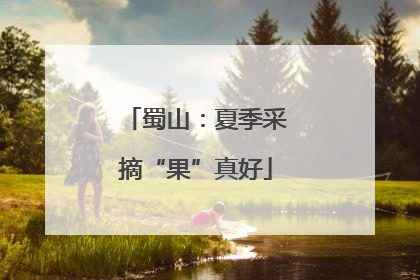 蜀山：夏季采摘“果”真好