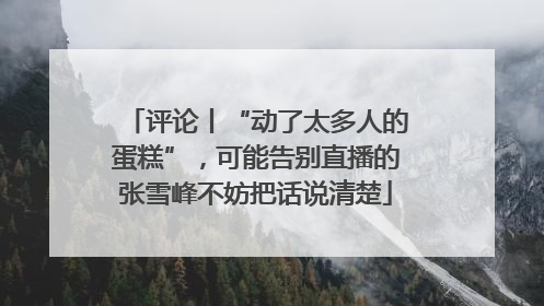 评论丨“动了太多人的蛋糕”，可能告别直播的张雪峰不妨把话说清楚