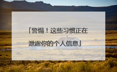 警惕！这些习惯正在泄露你的个人信息