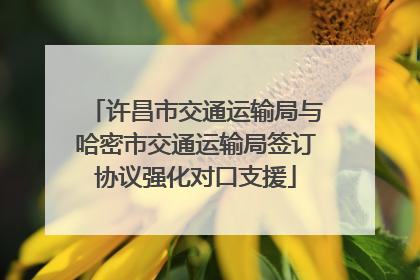 许昌市交通运输局与哈密市交通运输局签订协议强化对口支援