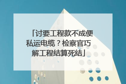 讨要工程款不成便私运电缆？检察官巧解工程结算死结