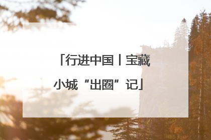 行进中国丨宝藏小城“出圈”记