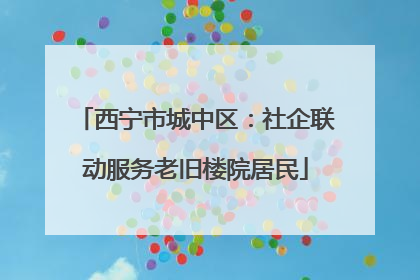 西宁市城中区：社企联动服务老旧楼院居民