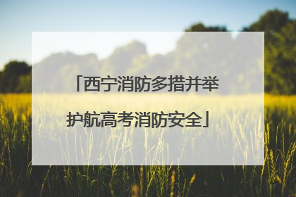 西宁消防多措并举护航高考消防安全