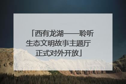 西有龙湖——聆听生态文明故事主题厅正式对外开放