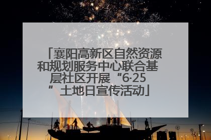 襄阳高新区自然资源和规划服务中心联合基层社区开展“6·25”土地日宣传活动