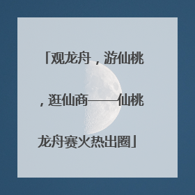 观龙舟，游仙桃，逛仙商——仙桃龙舟赛火热出圈