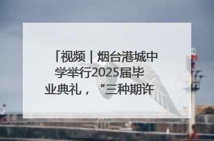 视频｜烟台港城中学举行2025届毕业典礼，“三种期许”照亮青春征途