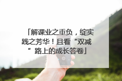 解课业之重负，绽实践之芳华！且看“双减”路上的成长答卷