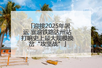 迎接2025年暑运 襄渝铁路达州站打响史上最大规模换岔“攻坚战”