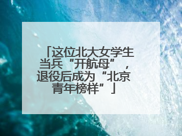 这位北大女学生当兵“开航母”，退役后成为“北京青年榜样”