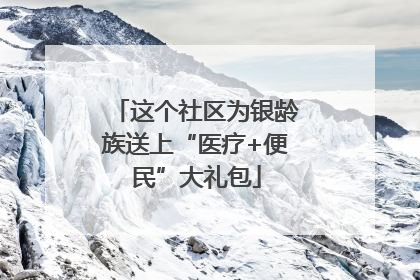 这个社区为银龄族送上“医疗+便民”大礼包