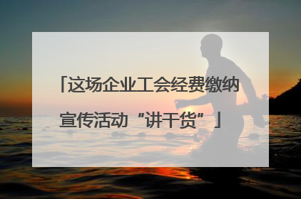 这场企业工会经费缴纳宣传活动“讲干货”