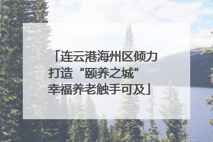 连云港海州区倾力打造“颐养之城” 幸福养老触手可及