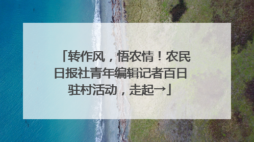 转作风，悟农情！农民日报社青年编辑记者百日驻村活动，走起→