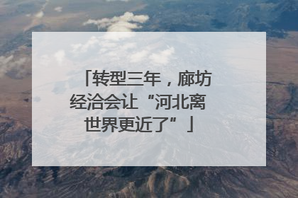 转型三年，廊坊经洽会让“河北离世界更近了”