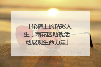 轮椅上的精彩人生，雨花区助残活动展现生命力量