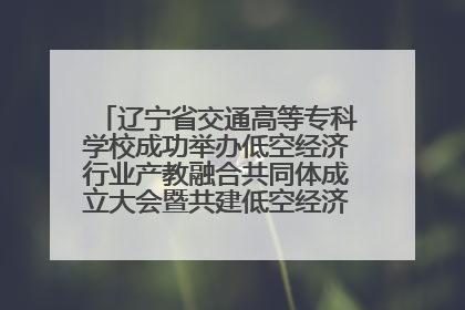 辽宁省交通高等专科学校成功举办低空经济行业产教融合共同体成立大会暨共建低空经济产教融合新生态论坛