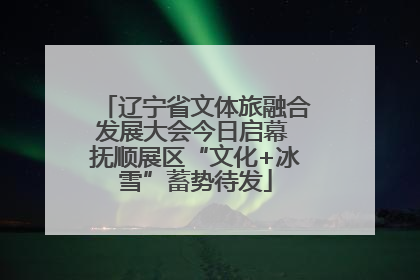 辽宁省文体旅融合发展大会今日启幕 抚顺展区“文化+冰雪”蓄势待发