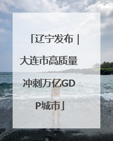 辽宁发布｜大连市高质量冲刺万亿GDP城市