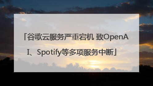 谷歌云服务严重宕机 致OpenAI、Spotify等多项服务中断