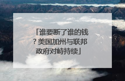 谁要断了谁的钱？美国加州与联邦政府对峙持续