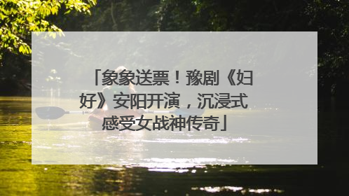 象象送票！豫剧《妇好》安阳开演，沉浸式感受女战神传奇