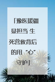 豫医援疆显担当 生死营救背后的用“心”守护